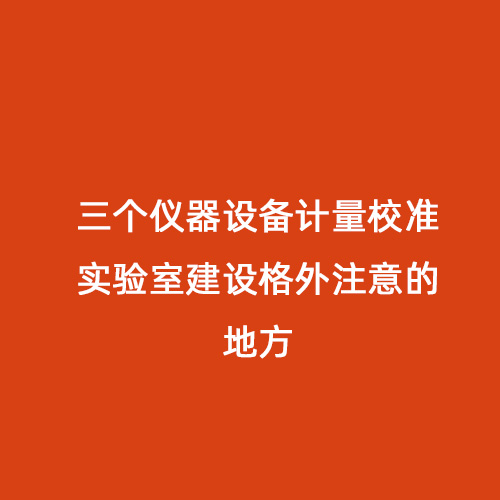 三個(gè)儀器設(shè)備計(jì)量校準(zhǔn)實(shí)驗(yàn)室建設(shè)格外注意的地方