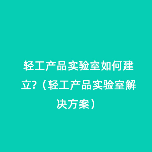 輕工產(chǎn)品實(shí)驗(yàn)室如何建立?（輕工產(chǎn)品實(shí)驗(yàn)室解決方案）