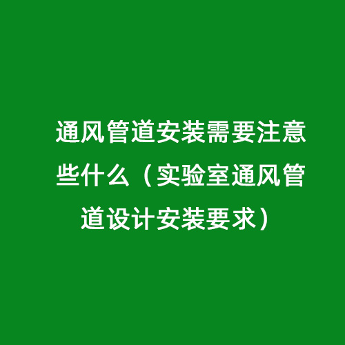 通風(fēng)管道安裝需要注意些什么（實驗室通風(fēng)管道設(shè)計安裝要求）