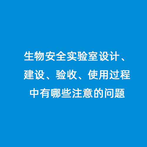 生物安全實(shí)驗(yàn)室設(shè)計(jì)、建設(shè)、驗(yàn)收、使用過程中有哪些注意的問題