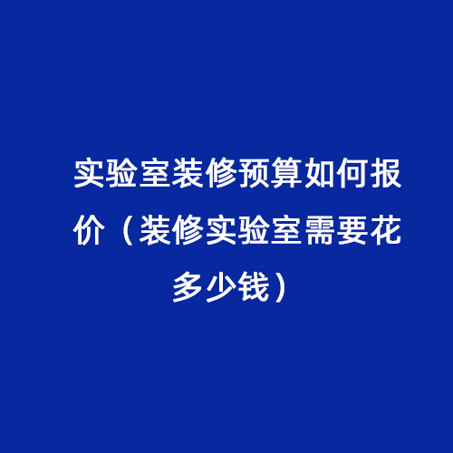 實(shí)驗(yàn)室裝修預(yù)算如何報(bào)價(jià)（裝修實(shí)驗(yàn)室需要花多少錢）